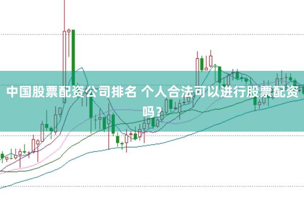 中国股票配资公司排名 个人合法可以进行股票配资吗？