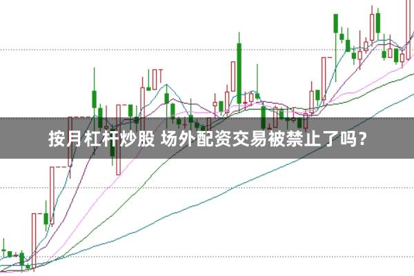 按月杠杆炒股 场外配资交易被禁止了吗？