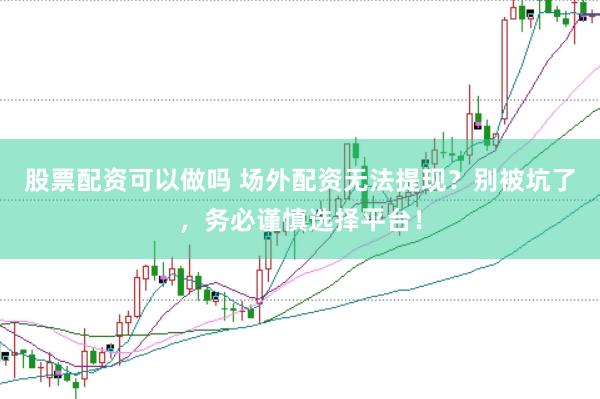 股票配资可以做吗 场外配资无法提现?别被坑了,务必谨慎选择平台!