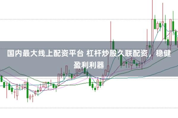 国内最大线上配资平台 杠杆炒股久联配资，稳健盈利利器