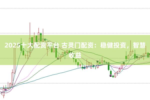 2025十大配资平台 古灵门配资：稳健投资，智慧收益