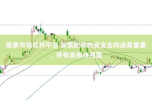 股票市场杠杆平台 股票配资的资金去向迷雾重重，终有真相待揭露