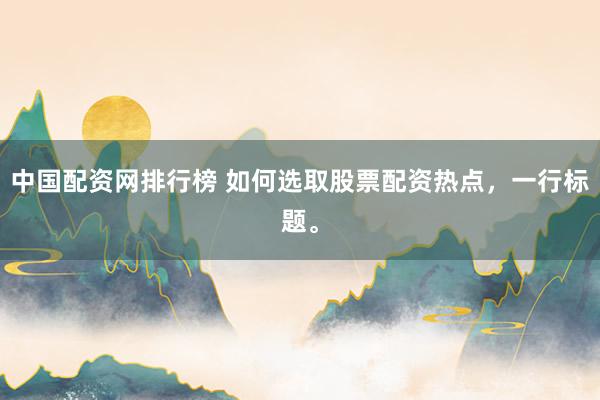 中国配资网排行榜 如何选取股票配资热点，一行标题。