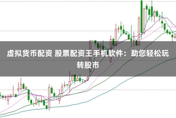 虚拟货币配资 股票配资王手机软件：助您轻松玩转股市