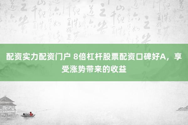 配资实力配资门户 8倍杠杆股票配资口碑好A，享受涨势带来的收益