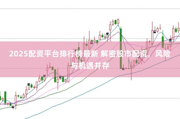 2025配资平台排行榜最新 解密股市配资，风险与机遇并存