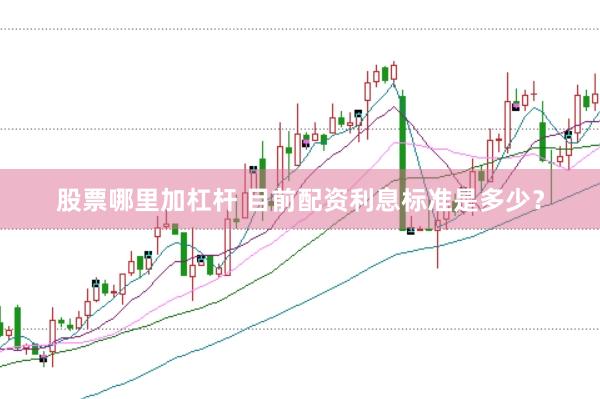股票哪里加杠杆 目前配资利息标准是多少？
