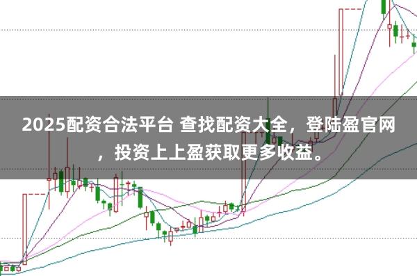 2025配资合法平台 查找配资大全，登陆盈官网，投资上上盈获取更多收益。