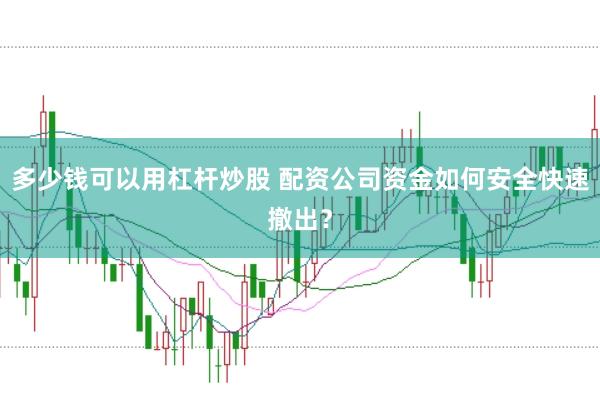 多少钱可以用杠杆炒股 配资公司资金如何安全快速撤出？