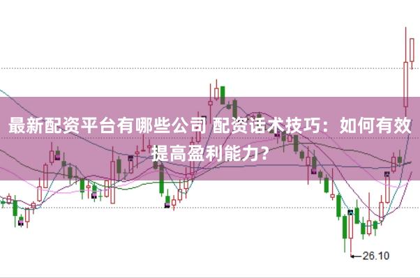 最新配资平台有哪些公司 配资话术技巧:如何有效提高盈利能力?