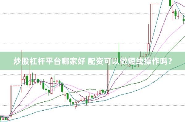 炒股杠杆平台哪家好 配资可以做短线操作吗？