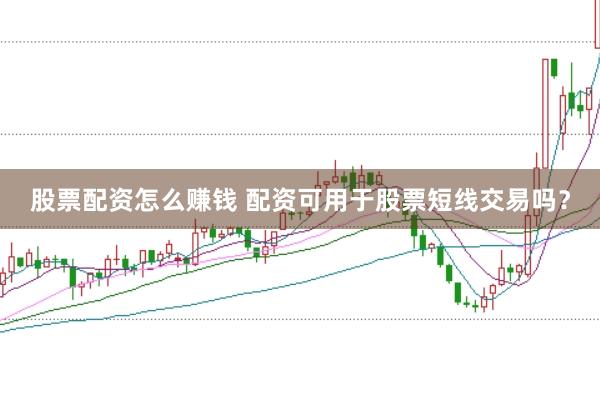 股票配资怎么赚钱 配资可用于股票短线交易吗？