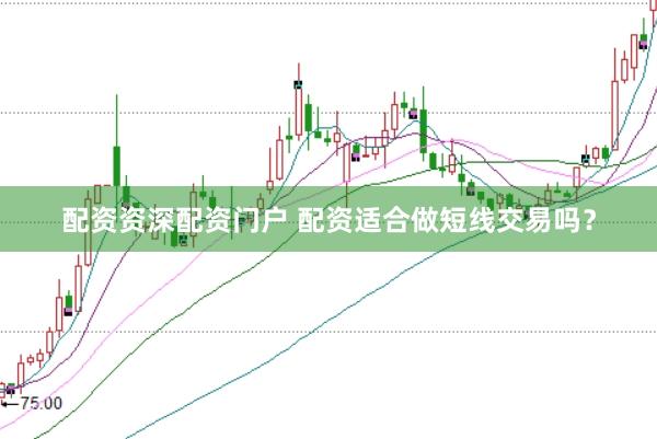 配资资深配资门户 配资适合做短线交易吗?