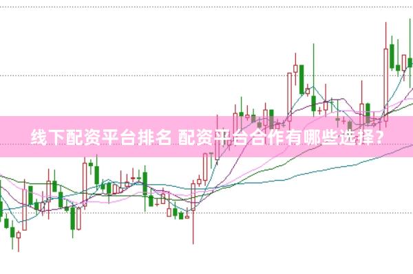 线下配资平台排名 配资平台合作有哪些选择？