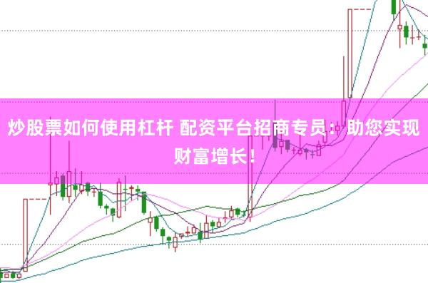 炒股票如何使用杠杆 配资平台招商专员：助您实现财富增长！