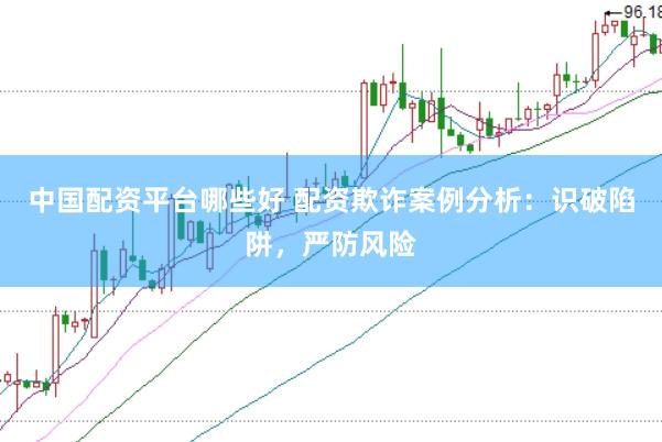 中国配资平台哪些好 配资欺诈案例分析：识破陷阱，严防风险