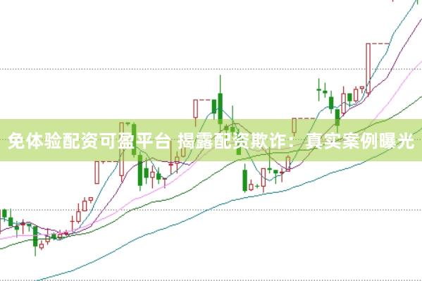 免体验配资可盈平台 揭露配资欺诈：真实案例曝光