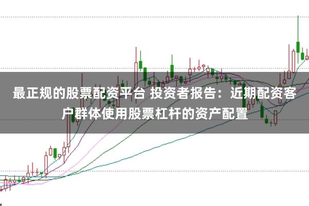 最正规的股票配资平台 投资者报告：近期配资客户群体使用股票杠杆的资产配置