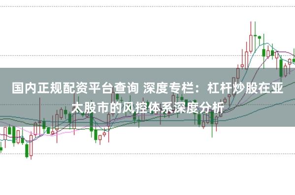 国内正规配资平台查询 深度专栏：杠杆炒股在亚太股市的风控体系深度分析
