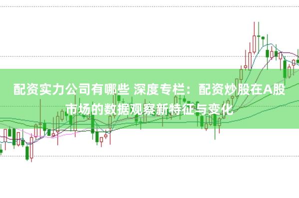 配资实力公司有哪些 深度专栏:配资炒股在A股市场的数据观察新特征与变化