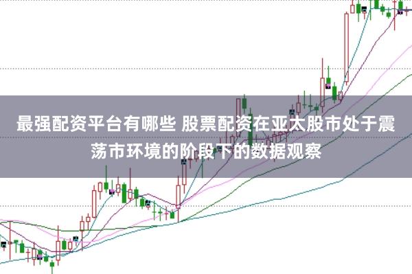 最强配资平台有哪些 股票配资在亚太股市处于震荡市环境的阶段下的数据观察