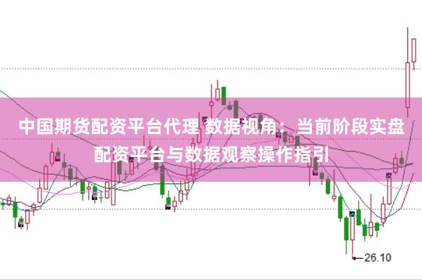 中国期货配资平台代理 数据视角:当前阶段实盘配资平台与数据观察操作指引