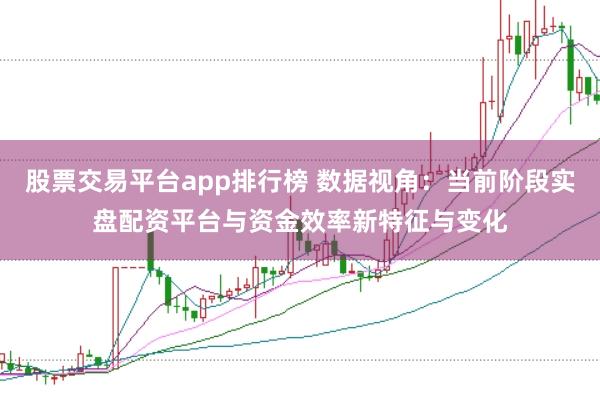 股票交易平台app排行榜 数据视角：当前阶段实盘配资平台与资金效率新特征与变化