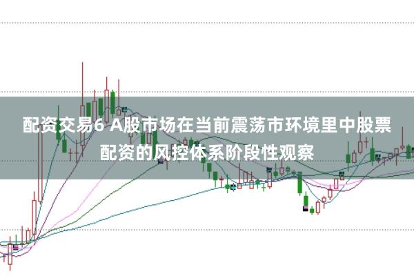 配资交易6 A股市场在当前震荡市环境里中股票配资的风控体系阶段性观察
