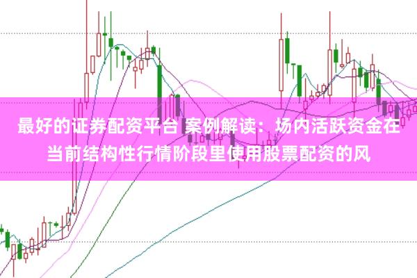 最好的证券配资平台 案例解读：场内活跃资金在当前结构性行情阶段里使用股票配资的风