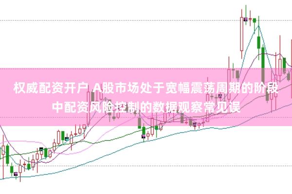 权威配资开户 A股市场处于宽幅震荡周期的阶段中配资风险控制的数据观察常见误