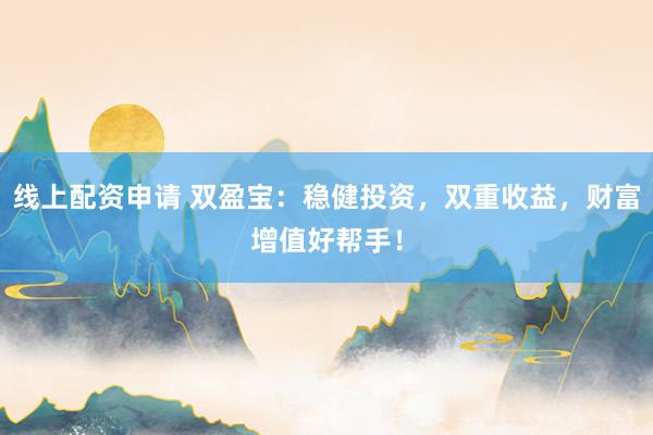 线上配资申请 双盈宝：稳健投资，双重收益，财富增值好帮手！