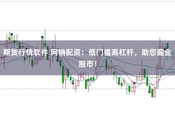 期货行情软件 网销配资：低门槛高杠杆，助您掘金股市！