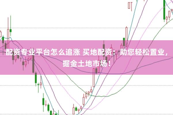 配资专业平台怎么追涨 买地配资：助您轻松置业，掘金土地市场！