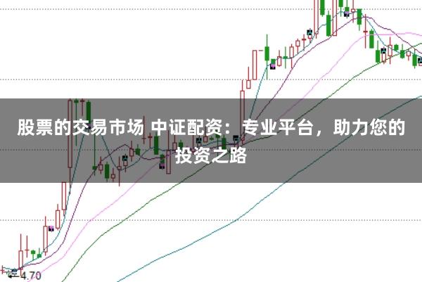 股票的交易市场 中证配资：专业平台，助力您的投资之路