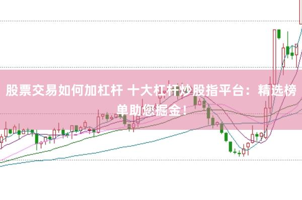 股票交易如何加杠杆 十大杠杆炒股指平台:精选榜单助您掘金!