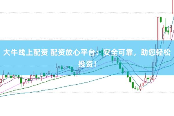 大牛线上配资 配资放心平台：安全可靠，助您轻松投资！