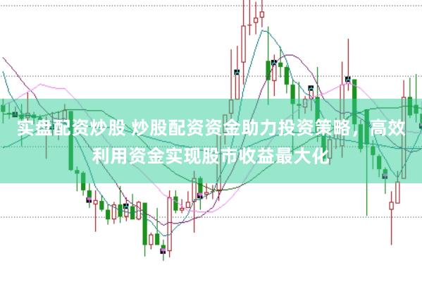 实盘配资炒股 炒股配资资金助力投资策略，高效利用资金实现股市收益最大化