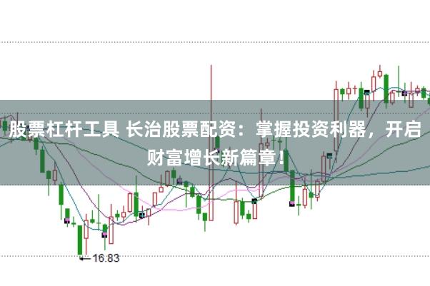 股票杠杆工具 长治股票配资：掌握投资利器，开启财富增长新篇章！