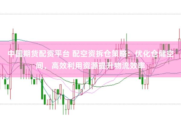 中国期货配资平台 配空资拆仓策略：优化仓储空间，高效利用资源提升物流效率