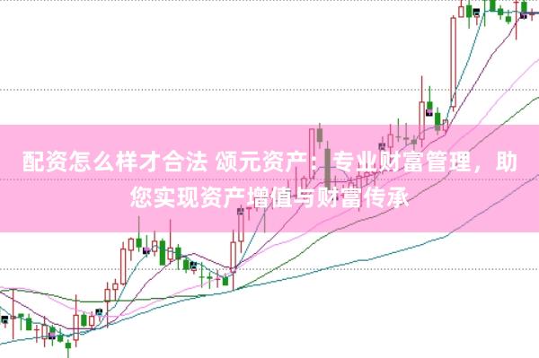 配资怎么样才合法 颂元资产:专业财富管理,助您实现资产增值与财富传承