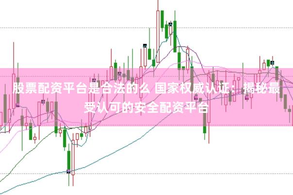 股票配资平台是合法的么 国家权威认证:揭秘最受认可的安全配资平台