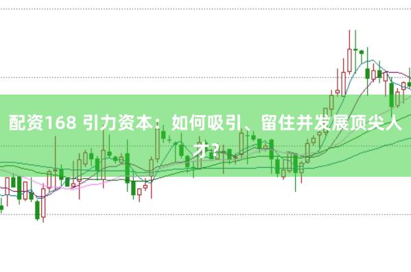 配资168 引力资本:如何吸引、留住并发展顶尖人才?