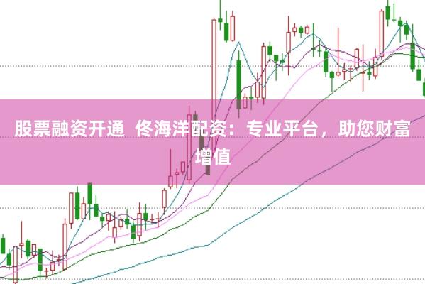 股票融资开通  佟海洋配资：专业平台，助您财富增值