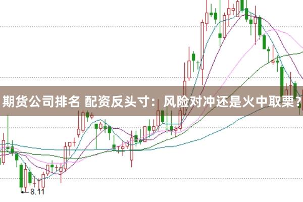 期货公司排名 配资反头寸:风险对冲还是火中取栗?