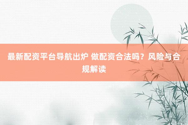 最新配资平台导航出炉 做配资合法吗？风险与合规解读