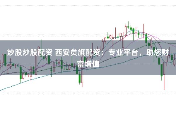 炒股炒股配资 西安贠旗配资：专业平台，助您财富增值