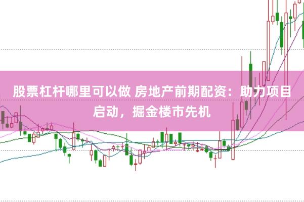 股票杠杆哪里可以做 房地产前期配资：助力项目启动，掘金楼市先机