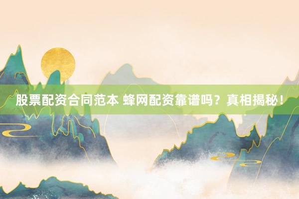 股票配资合同范本 蜂网配资靠谱吗？真相揭秘！