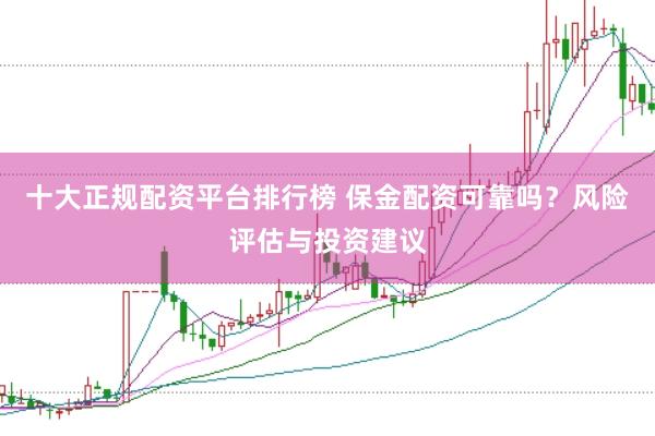 十大正规配资平台排行榜 保金配资可靠吗？风险评估与投资建议