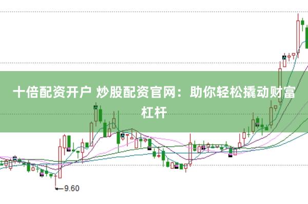 十倍配资开户 炒股配资官网：助你轻松撬动财富杠杆